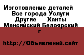 Изготовление деталей.  - Все города Услуги » Другие   . Ханты-Мансийский,Белоярский г.